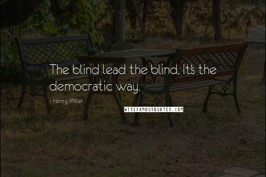 Henry Miller Quotes: The blind lead the blind. It's the democratic way.