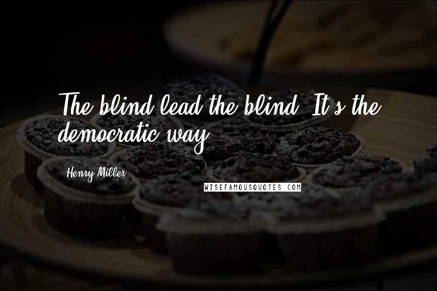 Henry Miller Quotes: The blind lead the blind. It's the democratic way.