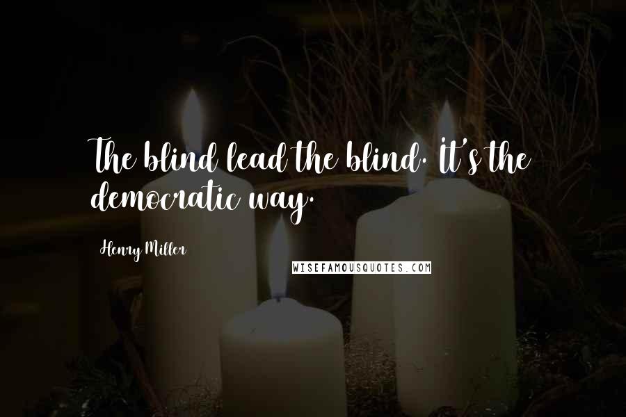 Henry Miller Quotes: The blind lead the blind. It's the democratic way.