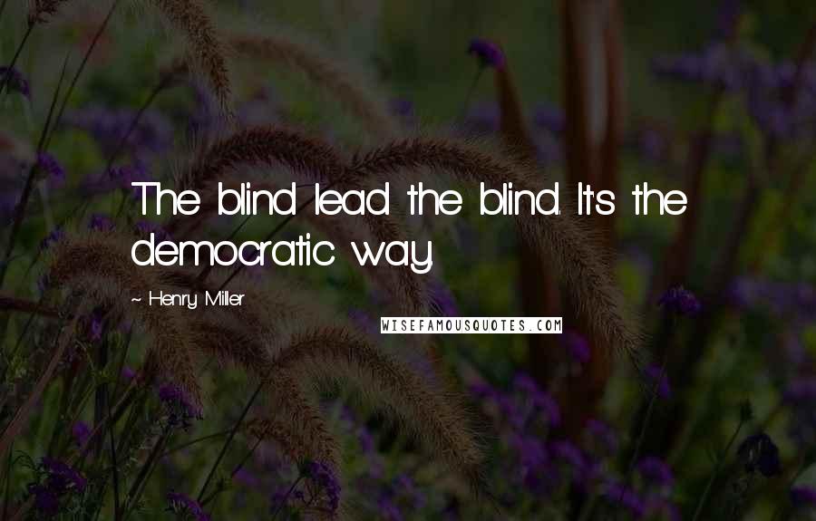 Henry Miller Quotes: The blind lead the blind. It's the democratic way.