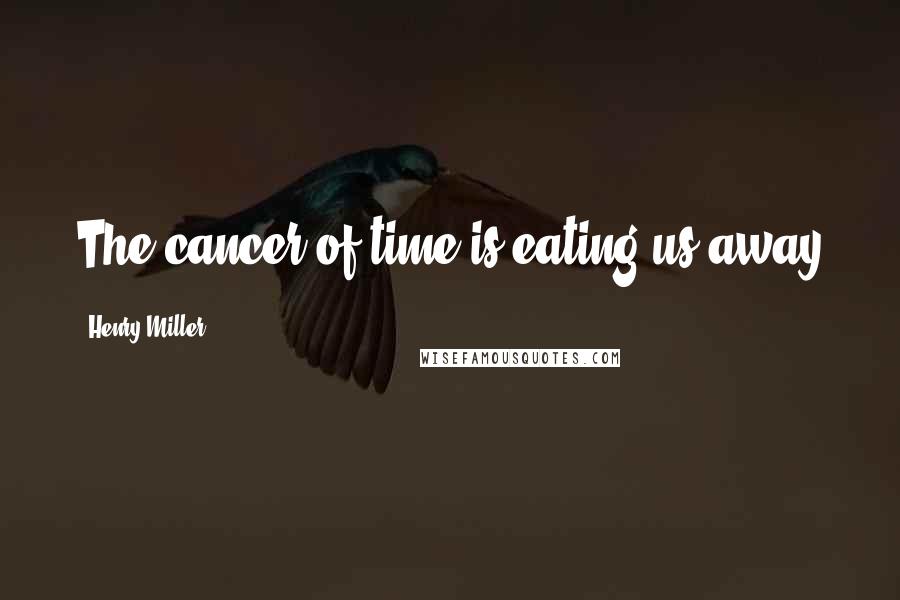 Henry Miller Quotes: The cancer of time is eating us away