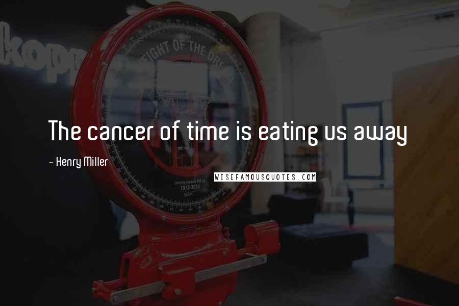 Henry Miller Quotes: The cancer of time is eating us away