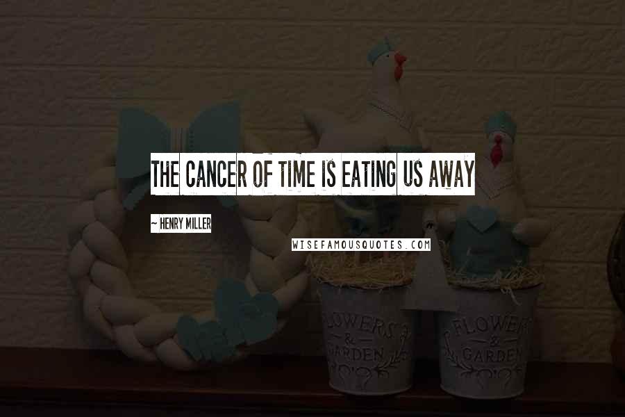 Henry Miller Quotes: The cancer of time is eating us away