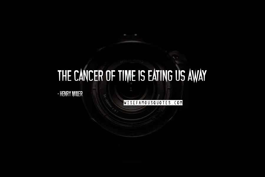 Henry Miller Quotes: The cancer of time is eating us away