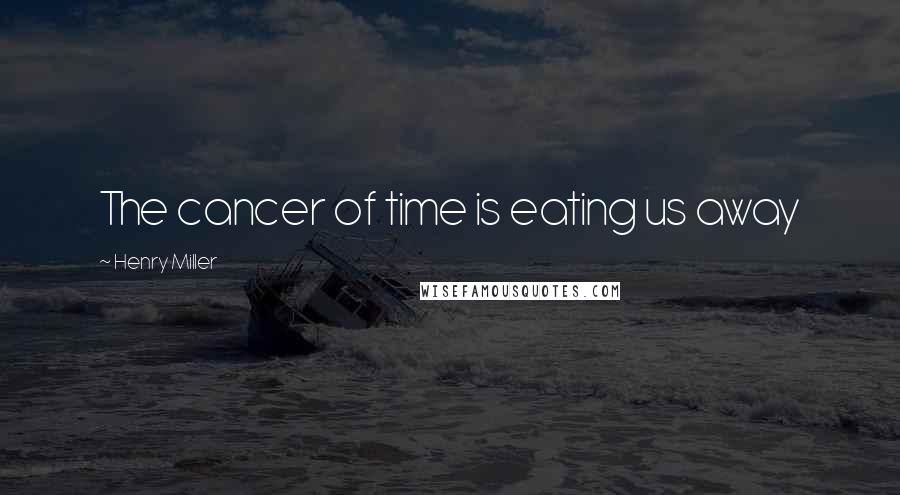 Henry Miller Quotes: The cancer of time is eating us away