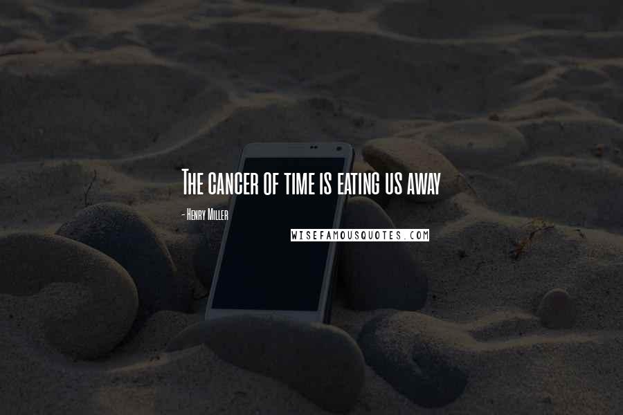 Henry Miller Quotes: The cancer of time is eating us away