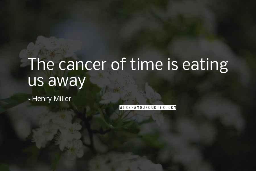 Henry Miller Quotes: The cancer of time is eating us away