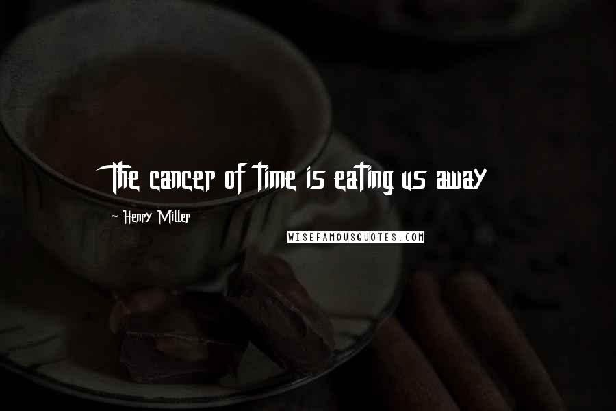 Henry Miller Quotes: The cancer of time is eating us away