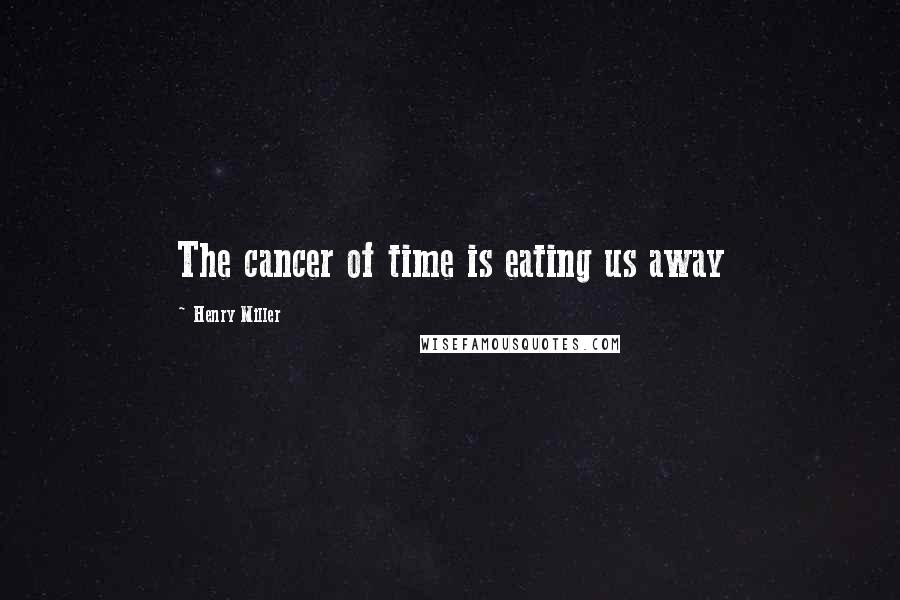 Henry Miller Quotes: The cancer of time is eating us away