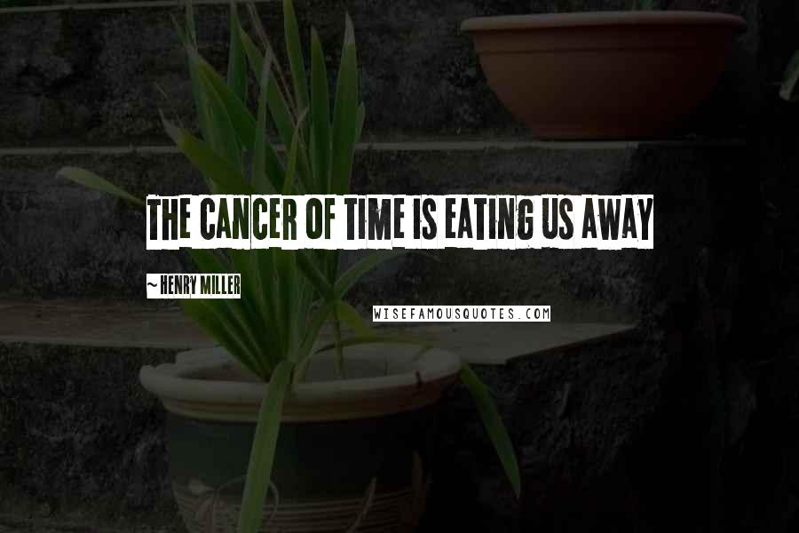 Henry Miller Quotes: The cancer of time is eating us away