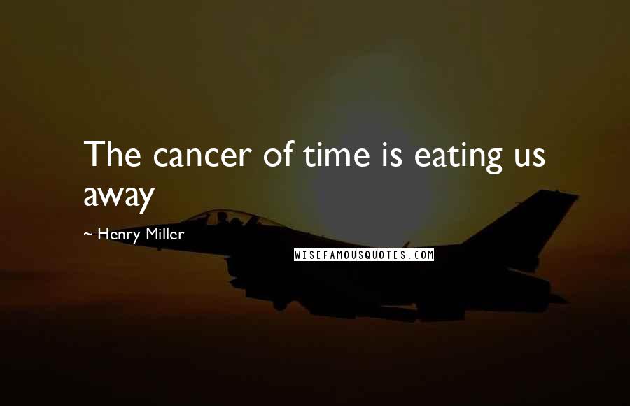Henry Miller Quotes: The cancer of time is eating us away