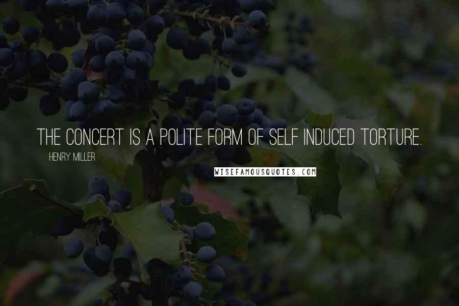 Henry Miller Quotes: The concert is a polite form of self induced torture.