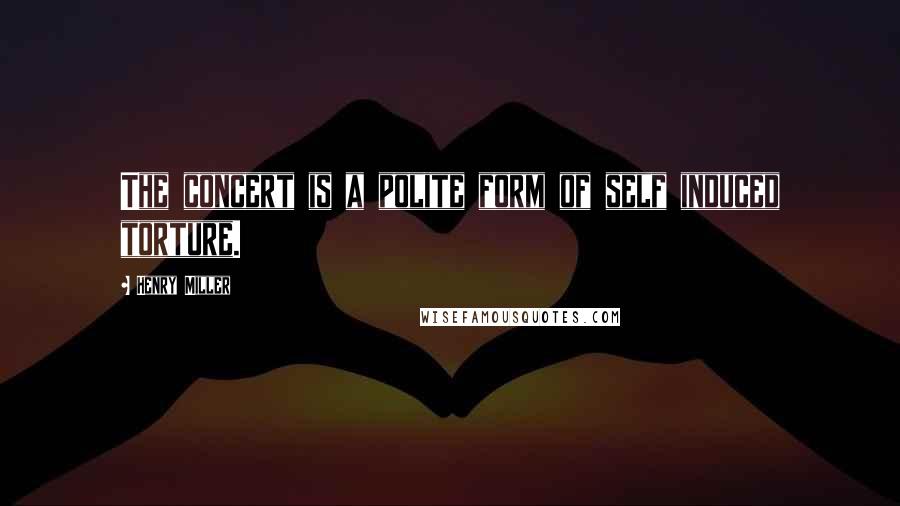 Henry Miller Quotes: The concert is a polite form of self induced torture.