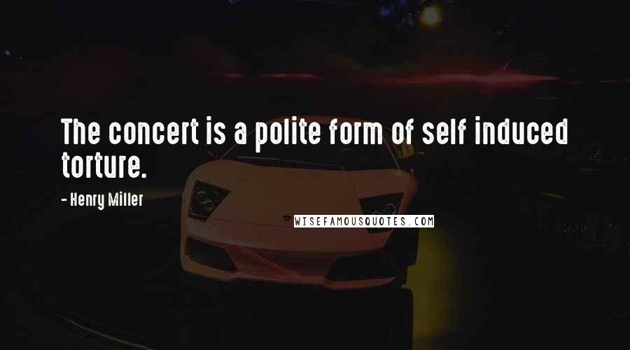 Henry Miller Quotes: The concert is a polite form of self induced torture.