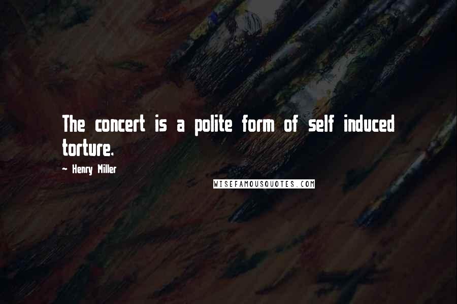 Henry Miller Quotes: The concert is a polite form of self induced torture.