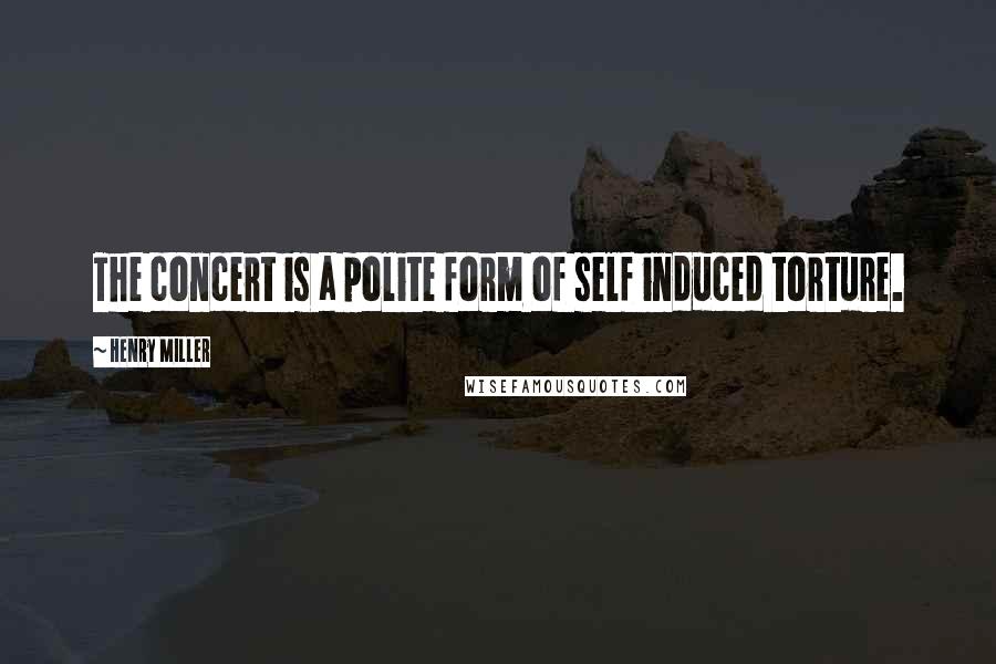 Henry Miller Quotes: The concert is a polite form of self induced torture.