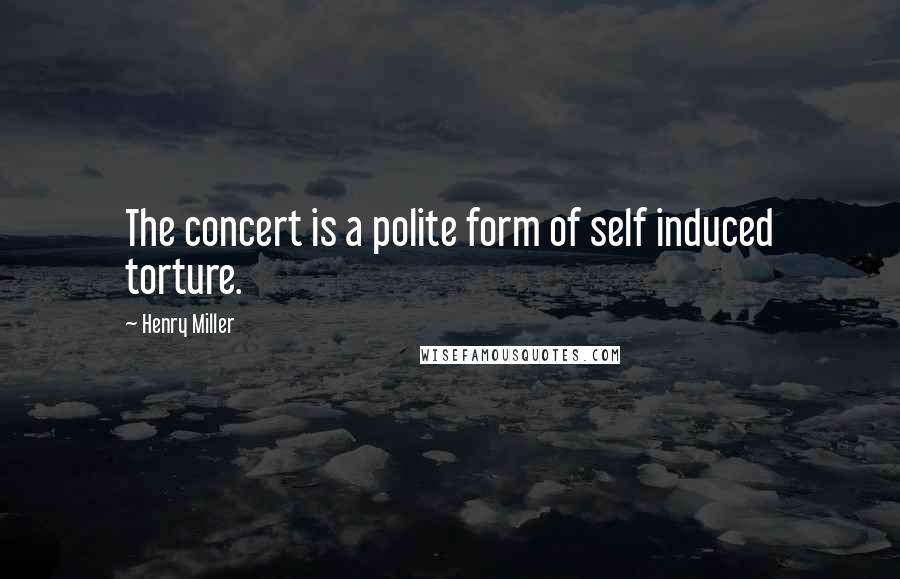 Henry Miller Quotes: The concert is a polite form of self induced torture.