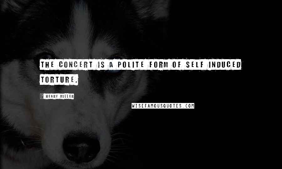 Henry Miller Quotes: The concert is a polite form of self induced torture.