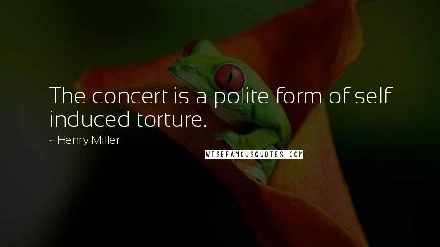 Henry Miller Quotes: The concert is a polite form of self induced torture.