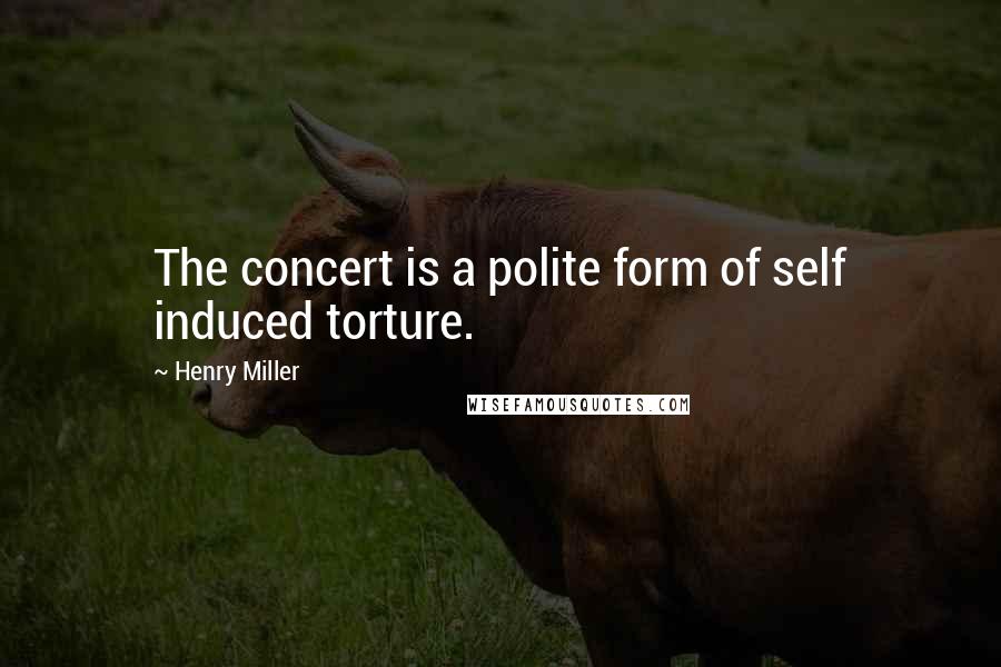 Henry Miller Quotes: The concert is a polite form of self induced torture.