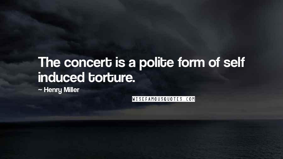 Henry Miller Quotes: The concert is a polite form of self induced torture.