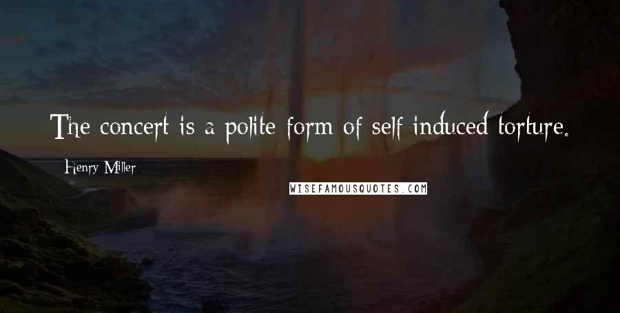 Henry Miller Quotes: The concert is a polite form of self induced torture.