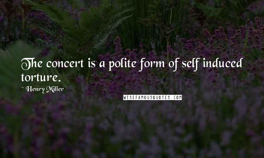 Henry Miller Quotes: The concert is a polite form of self induced torture.