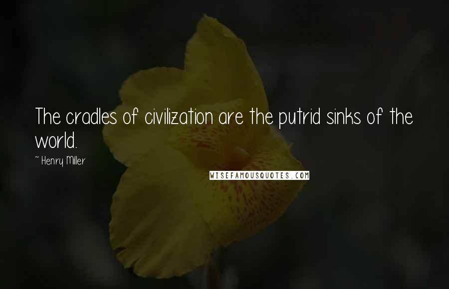 Henry Miller Quotes: The cradles of civilization are the putrid sinks of the world.