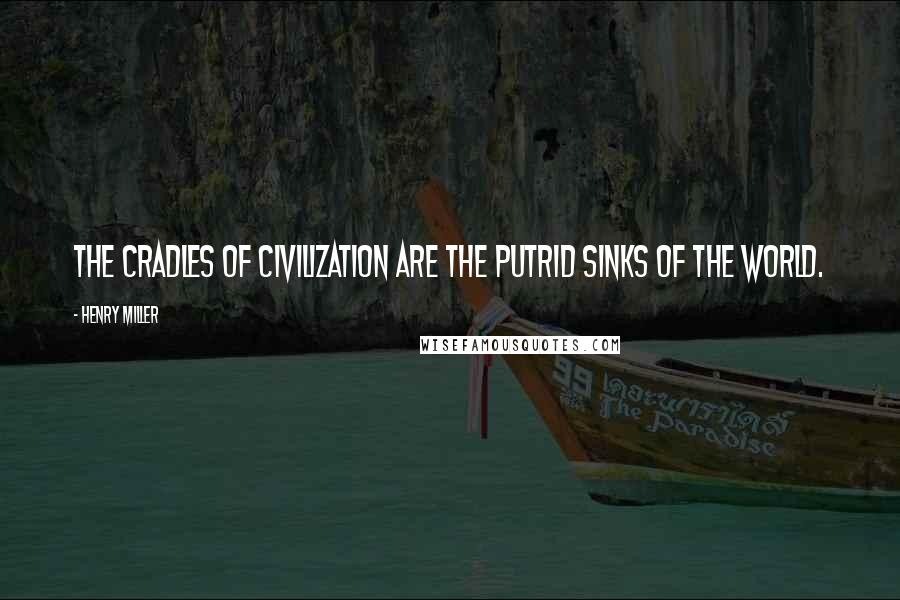 Henry Miller Quotes: The cradles of civilization are the putrid sinks of the world.