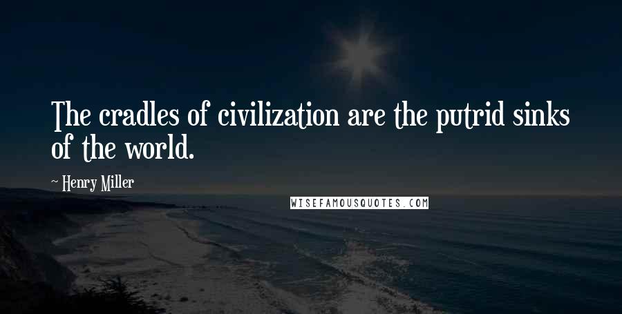 Henry Miller Quotes: The cradles of civilization are the putrid sinks of the world.