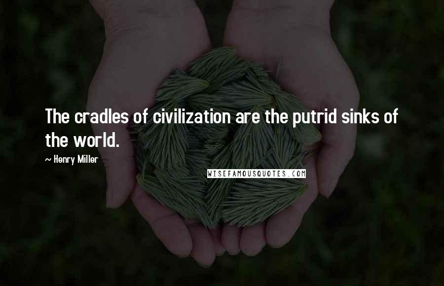 Henry Miller Quotes: The cradles of civilization are the putrid sinks of the world.