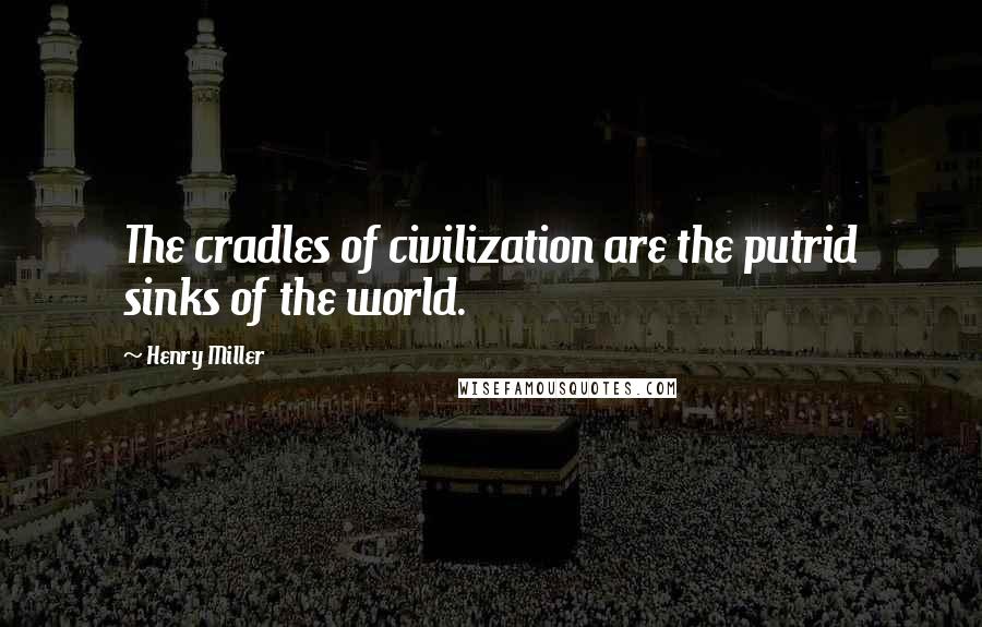 Henry Miller Quotes: The cradles of civilization are the putrid sinks of the world.