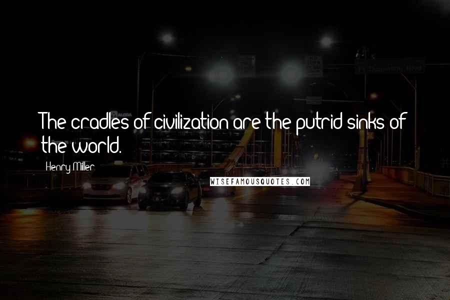 Henry Miller Quotes: The cradles of civilization are the putrid sinks of the world.