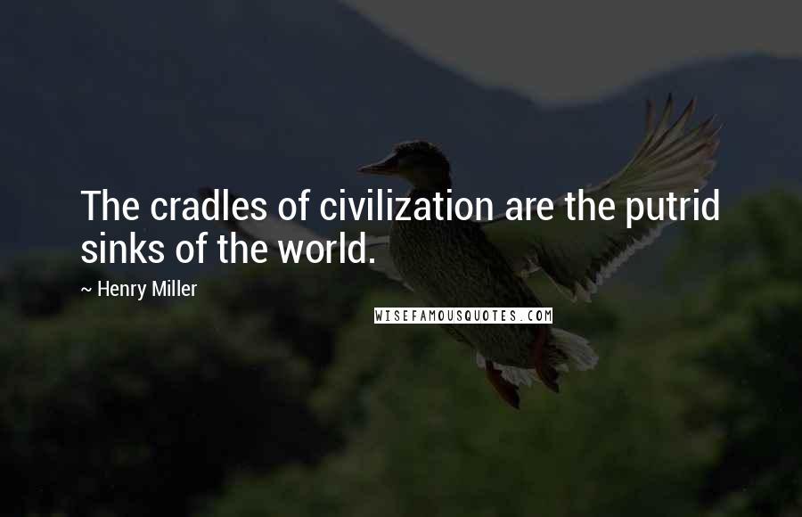 Henry Miller Quotes: The cradles of civilization are the putrid sinks of the world.