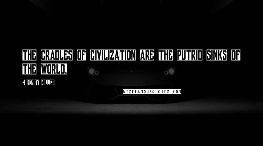 Henry Miller Quotes: The cradles of civilization are the putrid sinks of the world.