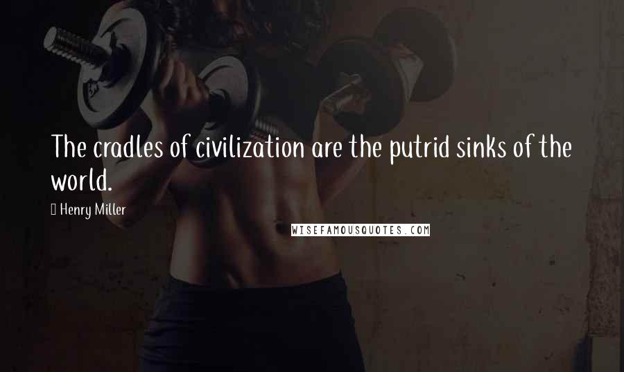 Henry Miller Quotes: The cradles of civilization are the putrid sinks of the world.