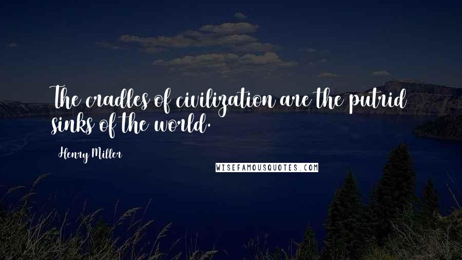 Henry Miller Quotes: The cradles of civilization are the putrid sinks of the world.