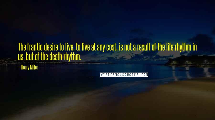 Henry Miller Quotes: The frantic desire to live, to live at any cost, is not a result of the life rhythm in us, but of the death rhythm.