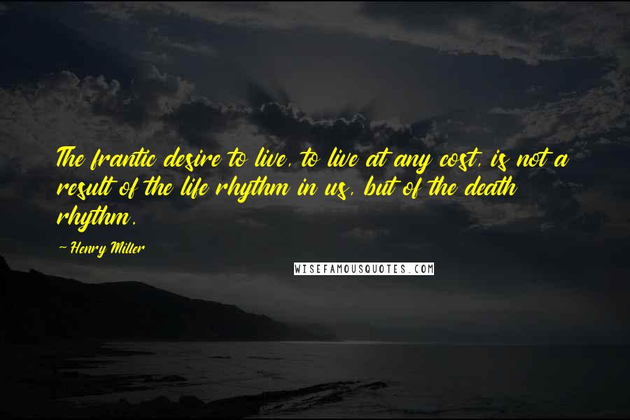 Henry Miller Quotes: The frantic desire to live, to live at any cost, is not a result of the life rhythm in us, but of the death rhythm.