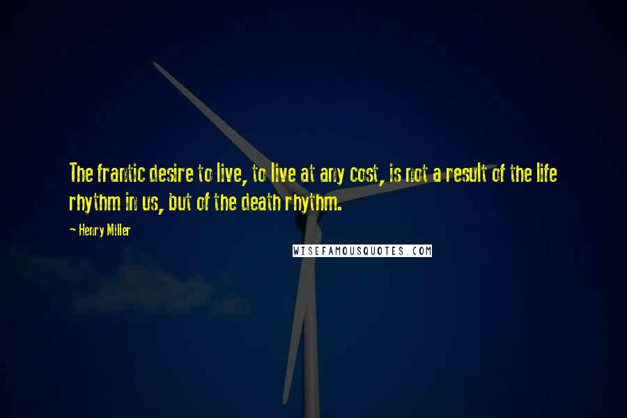 Henry Miller Quotes: The frantic desire to live, to live at any cost, is not a result of the life rhythm in us, but of the death rhythm.