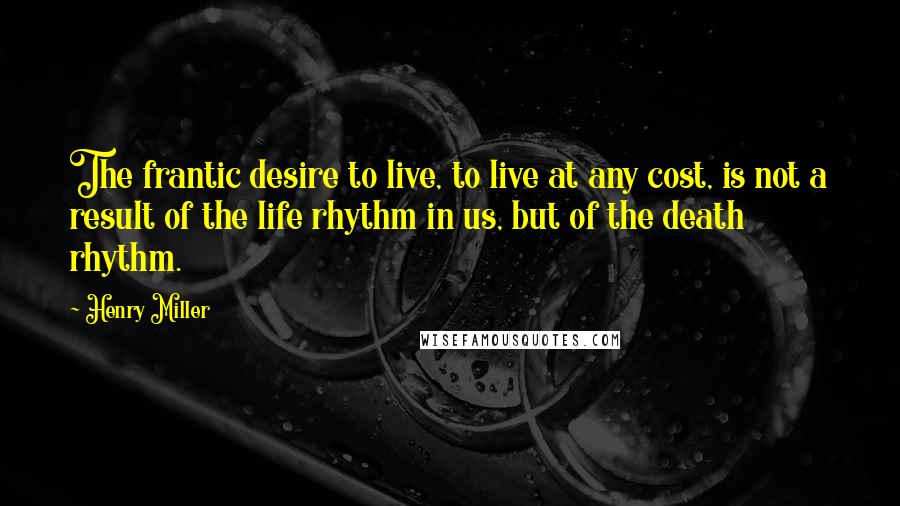 Henry Miller Quotes: The frantic desire to live, to live at any cost, is not a result of the life rhythm in us, but of the death rhythm.