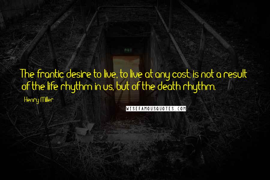 Henry Miller Quotes: The frantic desire to live, to live at any cost, is not a result of the life rhythm in us, but of the death rhythm.