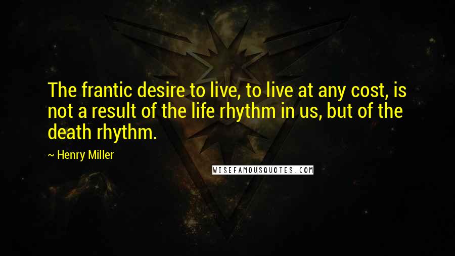 Henry Miller Quotes: The frantic desire to live, to live at any cost, is not a result of the life rhythm in us, but of the death rhythm.