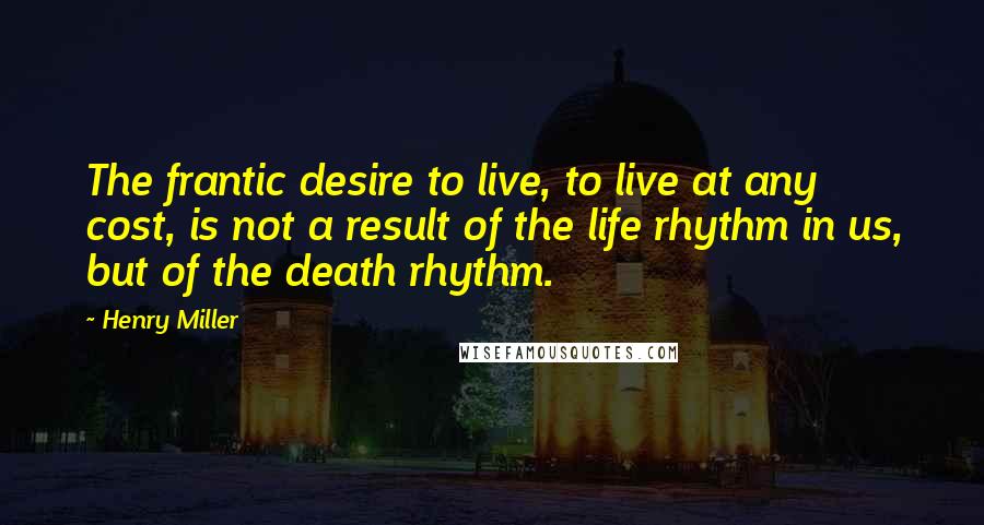 Henry Miller Quotes: The frantic desire to live, to live at any cost, is not a result of the life rhythm in us, but of the death rhythm.