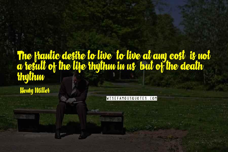 Henry Miller Quotes: The frantic desire to live, to live at any cost, is not a result of the life rhythm in us, but of the death rhythm.