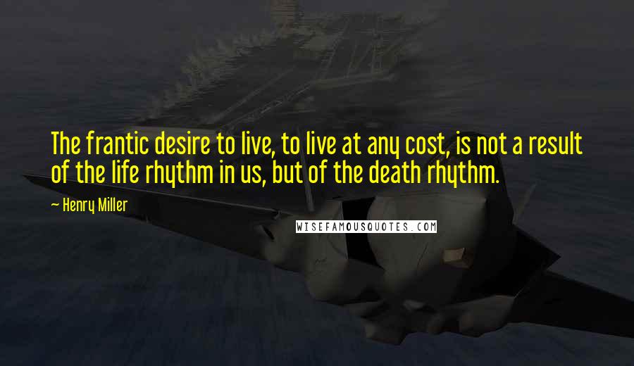 Henry Miller Quotes: The frantic desire to live, to live at any cost, is not a result of the life rhythm in us, but of the death rhythm.