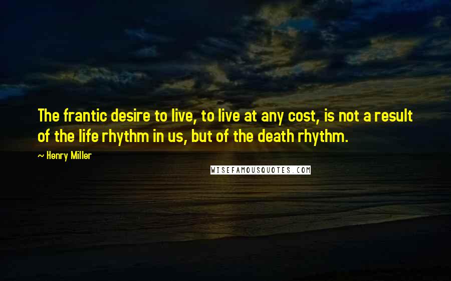 Henry Miller Quotes: The frantic desire to live, to live at any cost, is not a result of the life rhythm in us, but of the death rhythm.