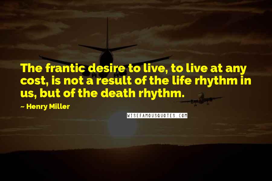 Henry Miller Quotes: The frantic desire to live, to live at any cost, is not a result of the life rhythm in us, but of the death rhythm.