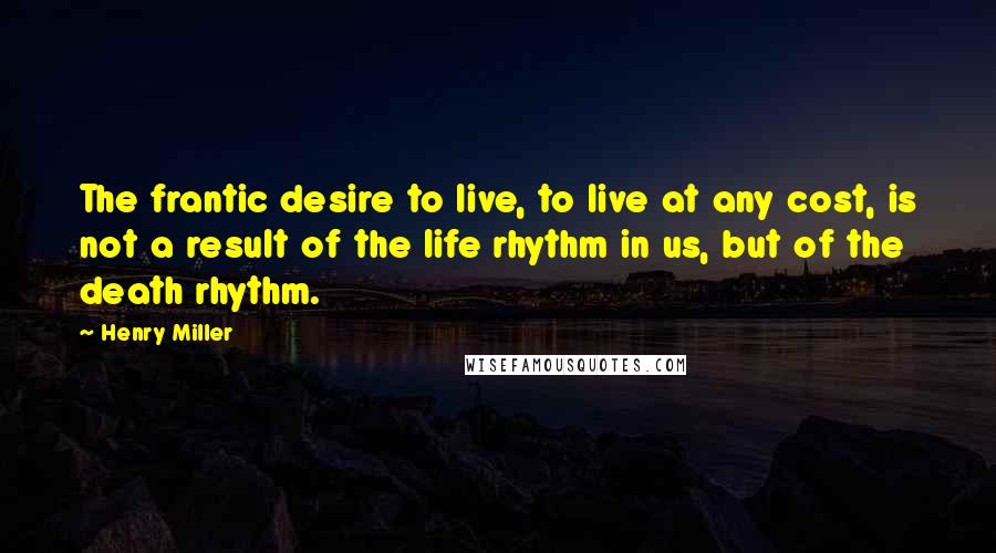 Henry Miller Quotes: The frantic desire to live, to live at any cost, is not a result of the life rhythm in us, but of the death rhythm.