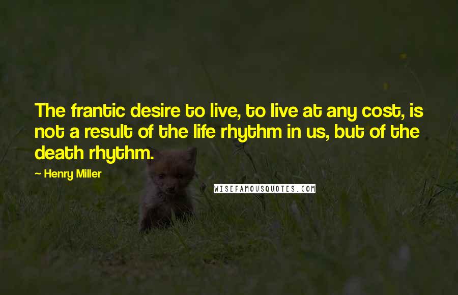 Henry Miller Quotes: The frantic desire to live, to live at any cost, is not a result of the life rhythm in us, but of the death rhythm.